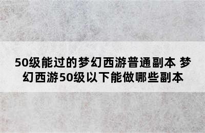 50级能过的梦幻西游普通副本 梦幻西游50级以下能做哪些副本